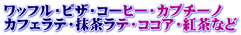 ワッフル・ピザ・コーヒー・カプチーノ カフェラテ・抹茶ラテ・ココア・紅茶など