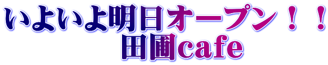 いよいよ明日オープン！！ 　　　　田圃cafe